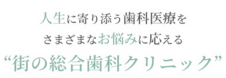 人生に寄り添う歯科医療を さまざまなお悩みに応える “街の総合歯科クリニック”
